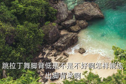 跳拉丁舞脚背低是不是不好啊怎样能练出脚背来啊