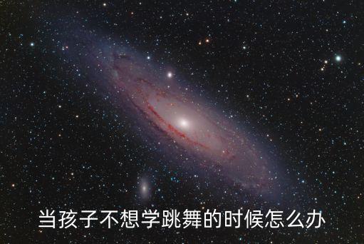 孩子不想学跳舞怎么办，孩子不愿学跳舞怎样让孩子爱上