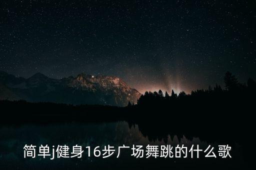 简单j健身16步广场舞跳的什么歌