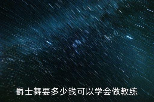 爵士舞要多少钱可以学会做教练
