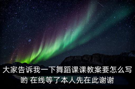 大家告诉我一下舞蹈课课教案要怎么写哟 在线等了本人先在此谢谢