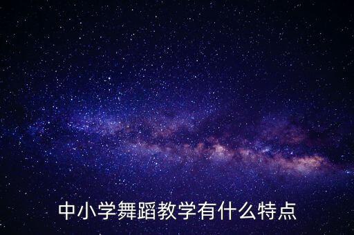 什么是舞蹈授课，中小学舞蹈教学有什么特点