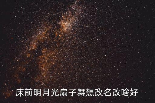 床前明月光扇子舞想改名改啥好