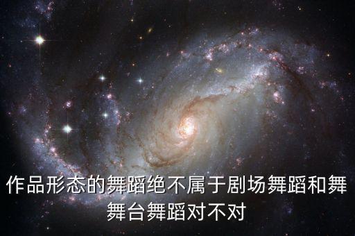 作品形态的舞蹈绝不属于剧场舞蹈和舞舞台舞蹈对不对