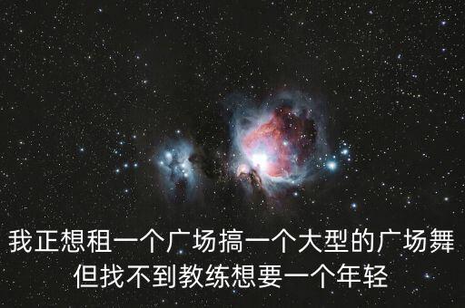 我正想租一个广场搞一个大型的广场舞但找不到教练想要一个年轻