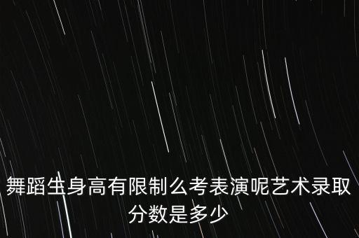 舞蹈生身高有限制么考表演呢艺术录取分数是多少