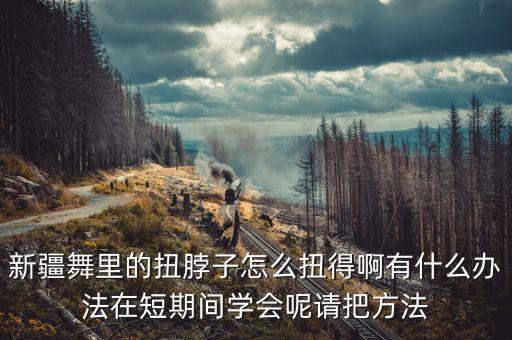 新疆舞里的扭脖子怎么扭得啊有什么办法在短期间学会呢请把方法