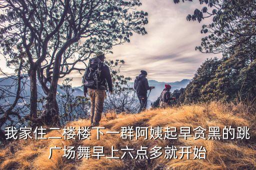 我家住二楼楼下一群阿姨起早贪黑的跳广场舞早上六点多就开始