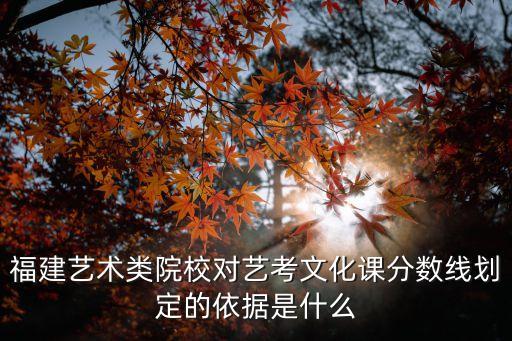 福建艺术类院校对艺考文化课分数线划定的依据是什么