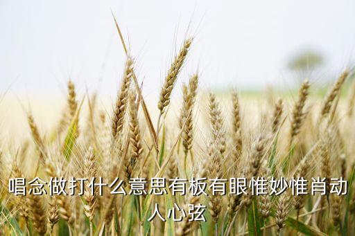 唱念做打什么意思有板有眼惟妙惟肖动人心弦