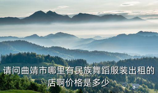 请问曲靖市哪里有民族舞蹈服装出租的店啊价格是多少