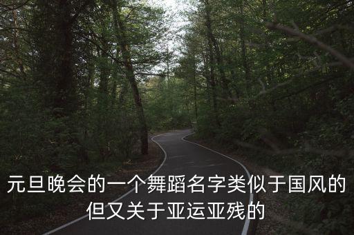 残联舞蹈名称用什么好，元旦晚会的一个舞蹈名字类似于国风的但又关于亚运亚残的