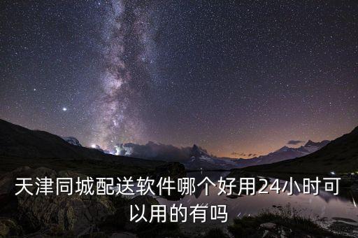 天津同城配送软件哪个好用24小时可以用的有吗