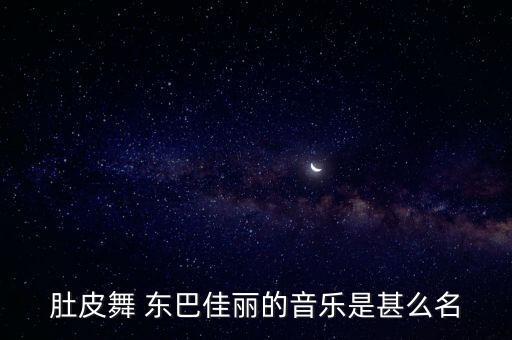 肚皮舞 个音乐是什么，肚皮舞 东巴佳丽的音乐是甚么名