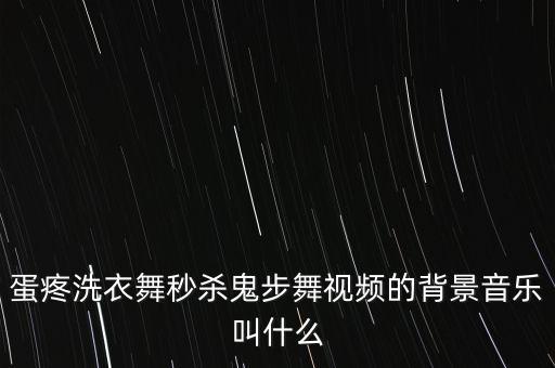 蛋疼洗衣舞秒杀鬼步舞视频的背景音乐叫什么