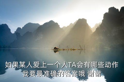 如果某人爱上一个人TA会有哪些动作我要最准确的答案哦 谢谢
