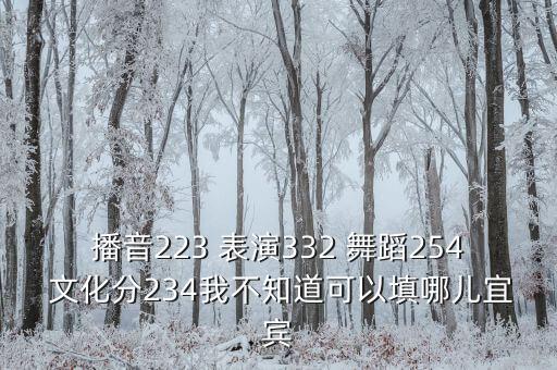 播音223 表演332 舞蹈254 文化分234我不知道可以填哪儿宜宾