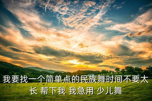 我要找一个简单点的民族舞时间不要太长 帮下我 我急用 少儿舞