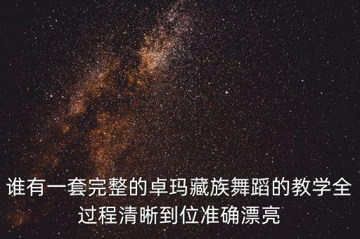 谁有一套完整的卓玛藏族舞蹈的教学全过程清晰到位准确漂亮