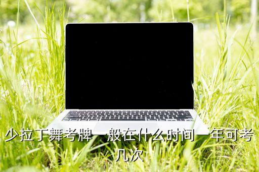 少拉丁舞考牌一般在什么时间一年可考几次