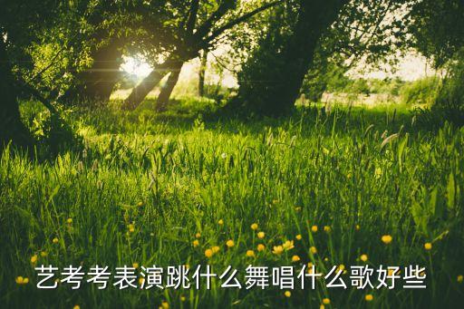 艺考考表演跳什么舞唱什么歌好些