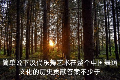 简单说下汉代乐舞艺术在整个中国舞蹈文化的历史贡献答案不少于