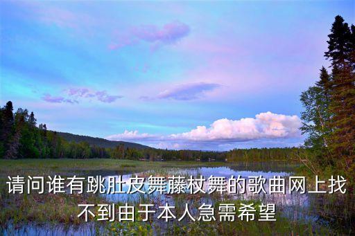 请问谁有跳肚皮舞藤杖舞的歌曲网上找不到由于本人急需希望