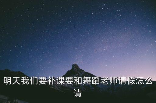 明天我们要补课要和舞蹈老师请假怎么请