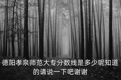 德阳孝泉师范大专分数线是多少呢知道的请说一下吧谢谢