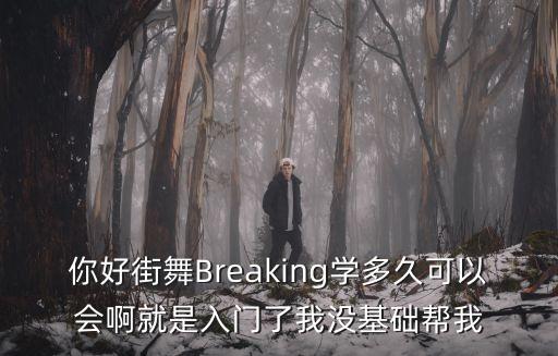 你好街舞Breaking学多久可以会啊就是入门了我没基础帮我