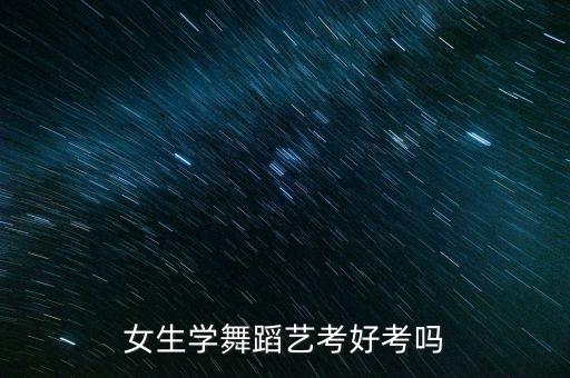 舞蹈艺考通过率高吗安徽，女生学舞蹈艺考好考吗