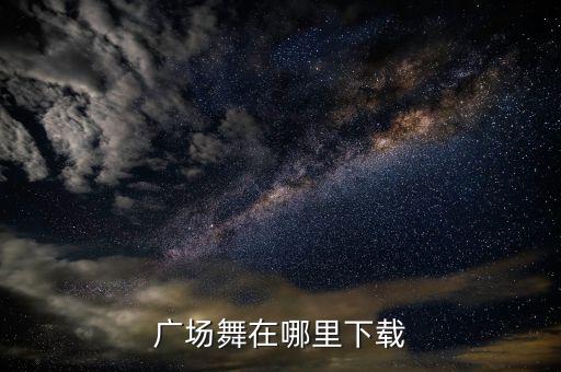 广场舞在哪里找，广场舞在哪里下载