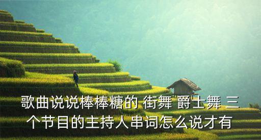 歌曲说说棒棒糖的 街舞 爵士舞 三个节目的主持人串词怎么说才有