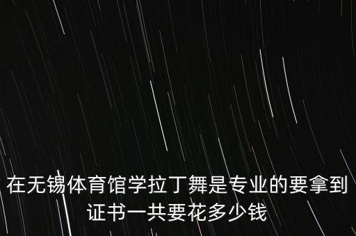 在无锡体育馆学拉丁舞是专业的要拿到证书一共要花多少钱