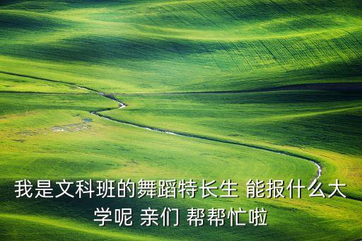 我是文科班的舞蹈特长生 能报什么大学呢 亲们 帮帮忙啦