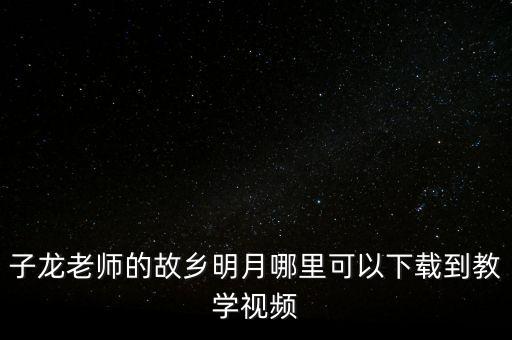 子龙老师的故乡明月哪里可以下载到教学视频