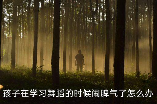 孩子在学习舞蹈的时候闹脾气了怎么办