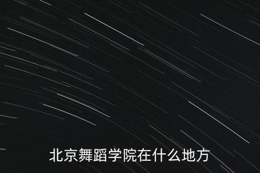 北京舞蹈学校在哪里，北京舞蹈学院在什么地方