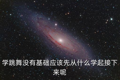 学跳舞没有基础应该先从什么学起接下来呢