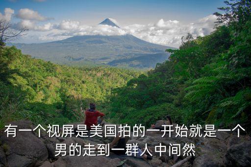 有一个视屏是美国拍的一开始就是一个男的走到一群人中间然