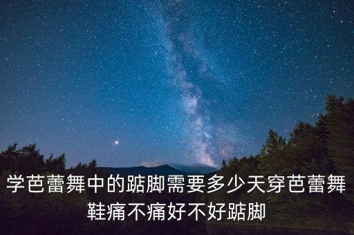 学芭蕾舞中的踮脚需要多少天穿芭蕾舞鞋痛不痛好不好踮脚