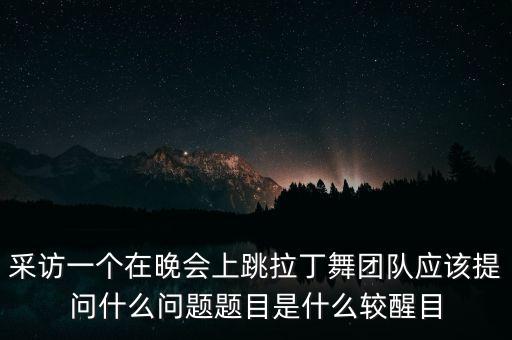 采访一个在晚会上跳拉丁舞团队应该提问什么问题题目是什么较醒目