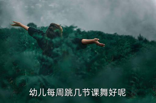 幼儿舞蹈课上多久合适，幼儿每周跳几节课舞好呢
