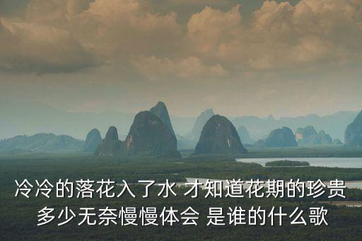 才知道花期的珍贵是什么歌的爱，冷冷的落花入了水 才知道花期的珍贵 多少无奈慢慢体会 是谁的什么歌