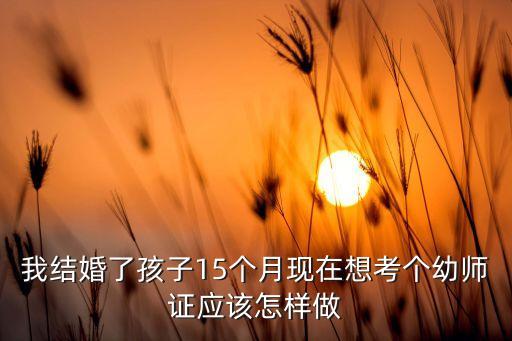 我结婚了孩子15个月现在想考个幼师证应该怎样做