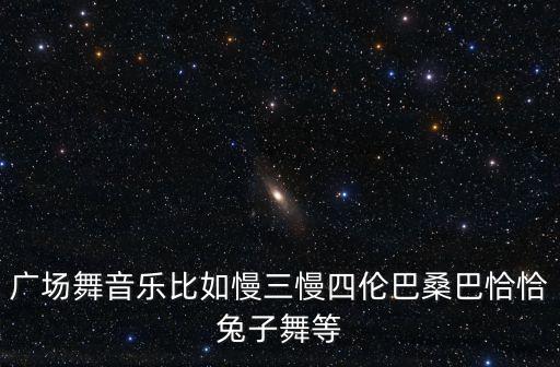 广场舞音乐比如慢三慢四伦巴桑巴恰恰兔子舞等