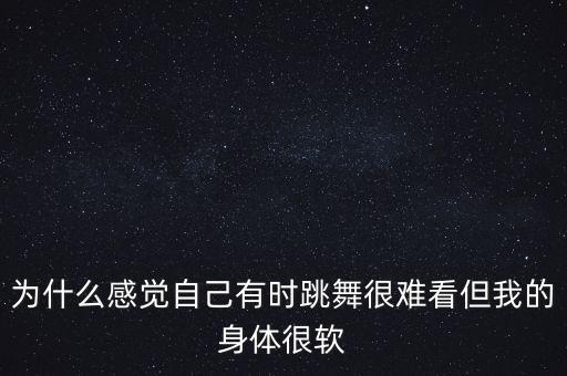 为什么我跳舞不好看，为什么感觉自己有时跳舞很难看但我的身体很软