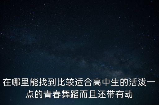 在哪里能找到比较适合高中生的活泼一点的青春舞蹈而且还带有动