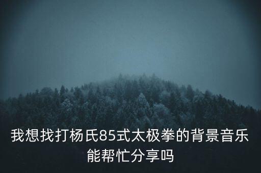 我想找打杨氏85式太极拳的背景音乐能帮忙分享吗