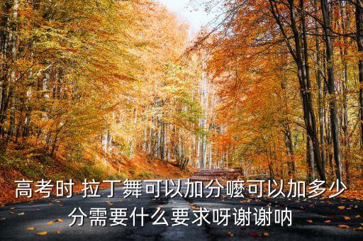 高考时 拉丁舞可以加分嚒可以加多少分需要什么要求呀谢谢呐